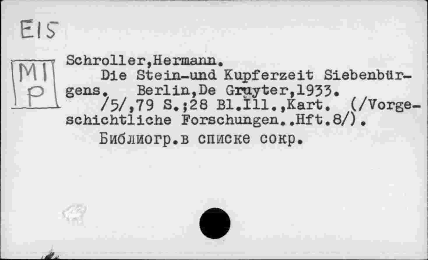 ﻿Schroll e r, He rmann.
Die Stein-und Kupferzeit Siebenbürgens. Berlin,De Gruyter,1933.
/5/,79 S.;28 B1.Ï11.,Kart. (/Vorgeschichtliche Forschungen..Hft.8/).
Библиогр.в списке сокр.